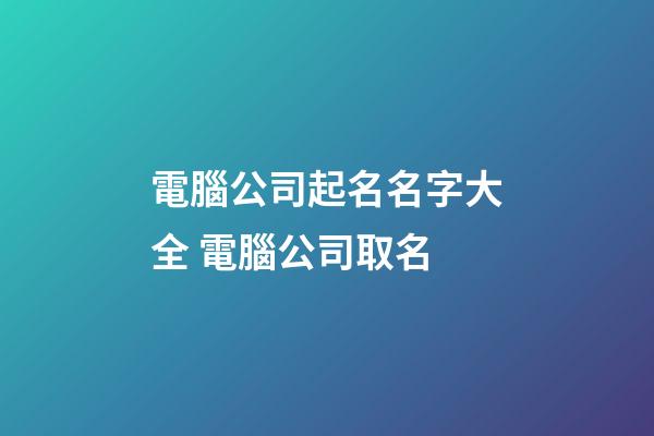 電腦公司起名名字大全 電腦公司取名-第1張-公司起名-玄機派